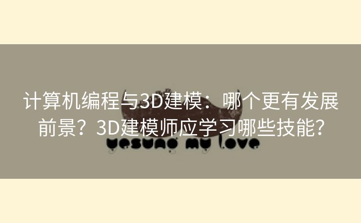 计算机编程与3D建模：哪个更有发展前景？3D建模师应学习哪些技能？