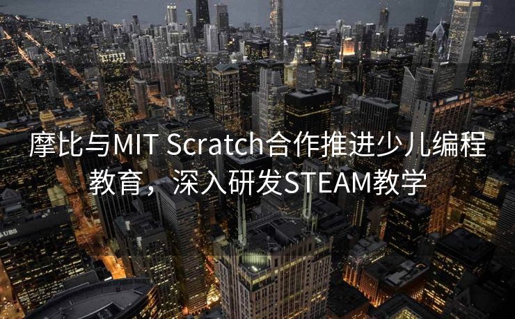 摩比与MIT Scratch合作推进少儿编程教育,深入研发STEAM教学 摩比与MIT Scratch合作推进少儿编程教育,深入研发STEAM教学