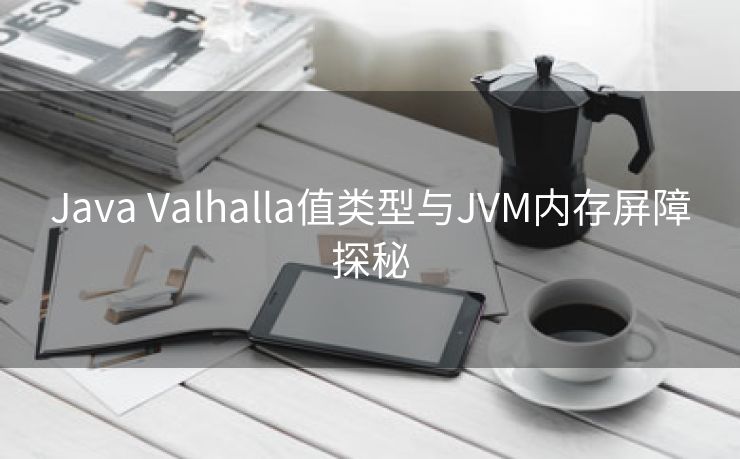 Java Valhalla值类型与JVM内存屏障探秘