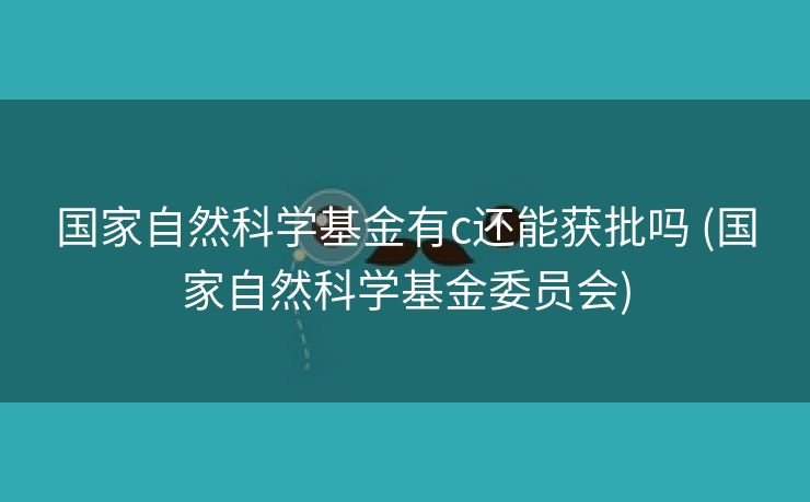国家自然科学基金有c还能获批吗 (国家自然科学基金委员会) 国家自然科学基金有c还能获批吗 (国家自然科学基金委员会)
