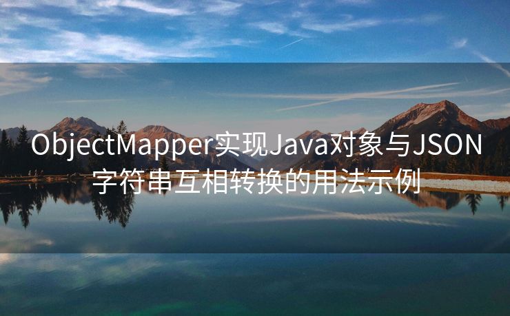 ObjectMapper实现Java对象与JSON字符串互相转换的用法示例