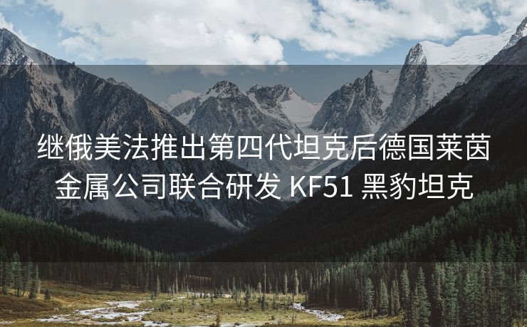 继俄美法推出第四代坦克后德国莱茵金属公司联合研发 KF51 黑豹坦克