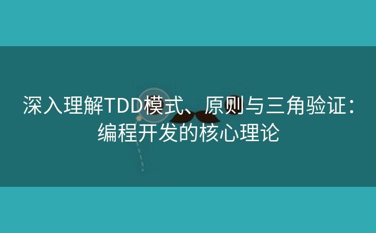 深入理解TDD模式、原则与三角验证：编程开发的核心理论