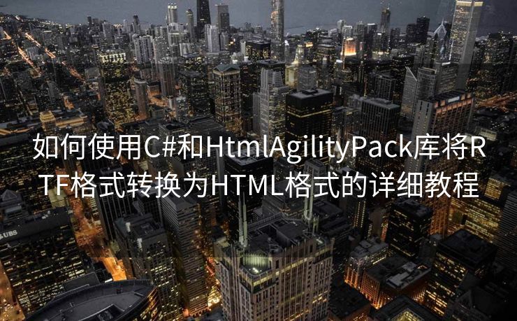 如何使用C#和HtmlAgilityPack库将RTF格式转换为HTML格式的详细教程