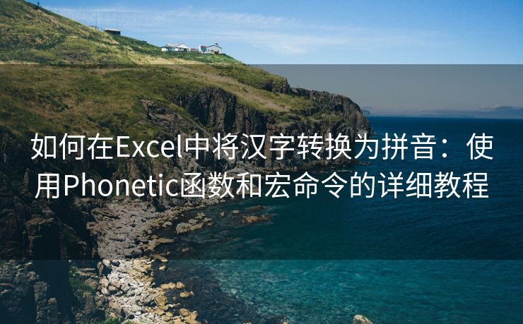 如何在Excel中将汉字转换为拼音：使用Phonetic函数和宏命令的详细教程