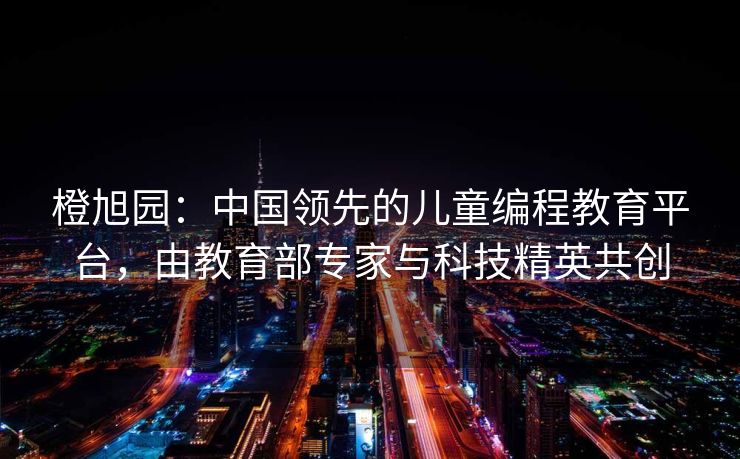 橙旭园：中国领先的儿童编程教育平台，由教育部专家与科技精英共创