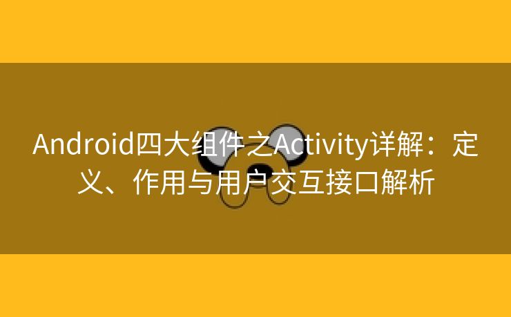 Android四大组件之Activity详解：定义、作用与用户交互接口解析