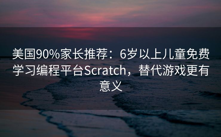 美国90%家长推荐：6岁以上儿童免费学习编程平台Scratch，替代游戏更有意义