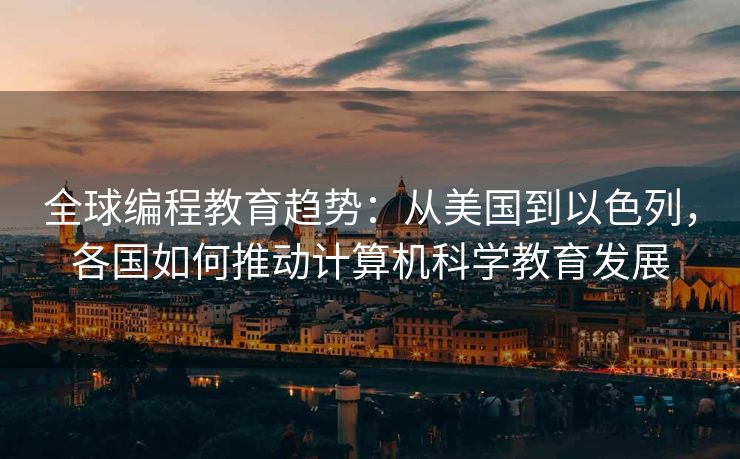全球编程教育趋势：从美国到以色列，各国如何推动计算机科学教育发展