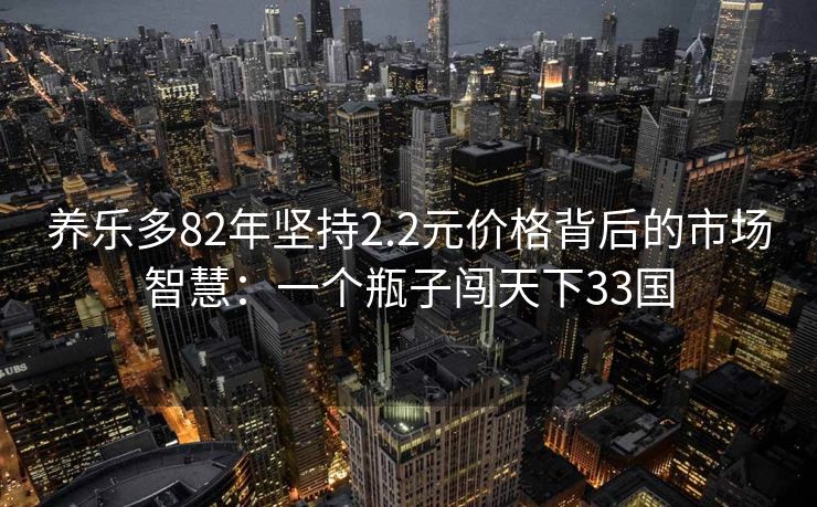养乐多82年坚持2.2元价格背后的市场智慧：一个瓶子闯天下33国