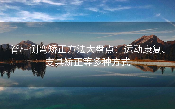脊柱侧弯矫正方法大盘点：运动康复、支具矫正等多种方式