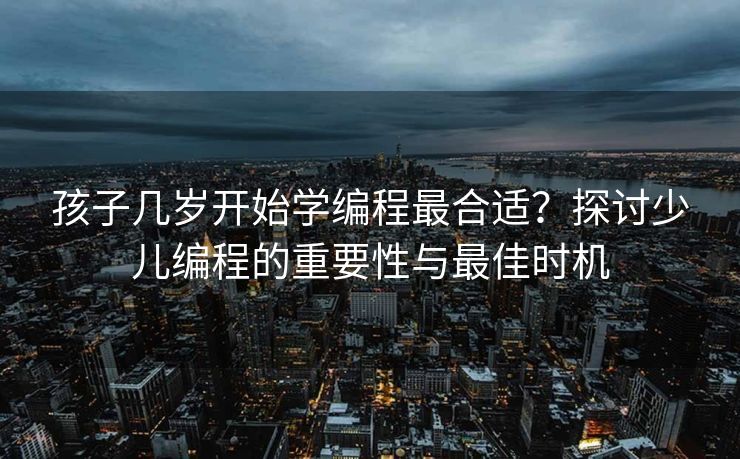 孩子几岁开始学编程最合适？探讨少儿编程的重要性与最佳时机