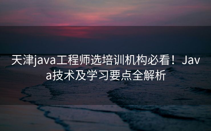 天津java工程师选培训机构必看！Java技术及学习要点全解析