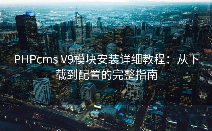 PHPcms V9模块安装详细教程：从下载到配置的完整指南