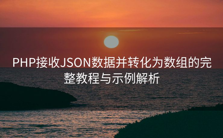 PHP接收JSON数据并转化为数组的完整教程与示例解析 PHP接收JSON数据并转化为数组的完整教程与示例解析