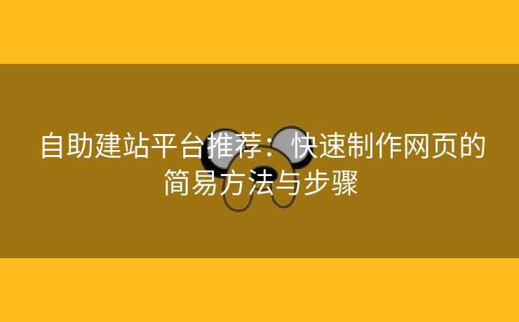 自助建站平台推荐：快速制作网页的简易方法与步骤