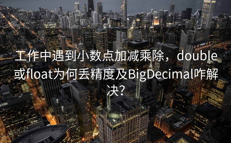 工作中遇到小数点加减乘除，double或float为何丢精度及BigDecimal咋解决？