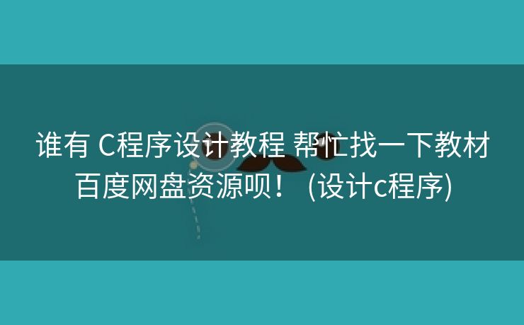 谁有 C程序设计教程 帮忙找一下教材百度网盘资源呗！ (设计c程序)