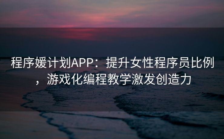 程序媛计划APP：提升女性程序员比例，游戏化编程教学激发创造力