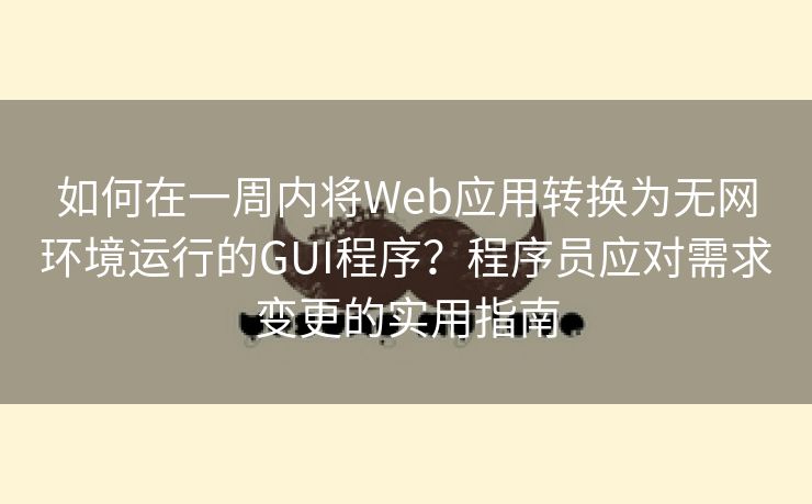 如何在一周内将Web应用转换为无网环境运行的GUI程序？程序员应对需求变更的实用指南