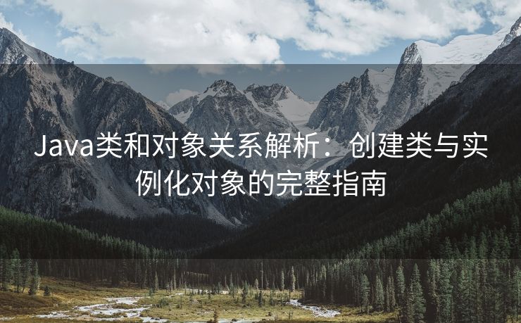 Java类和对象关系解析:创建类与实例化对象的完整指南 Java类和对象关系解析:创建类与实例化对象的完整指南