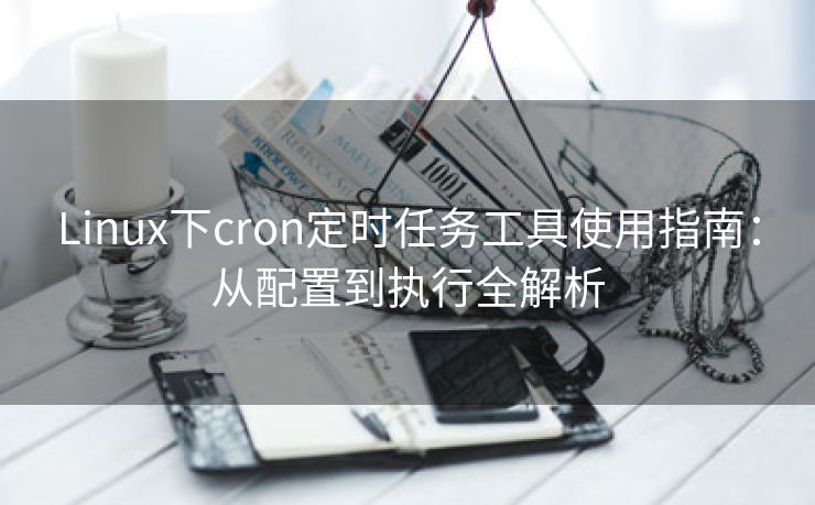 Linux下cron定时任务工具使用指南：从配置到执行全解析