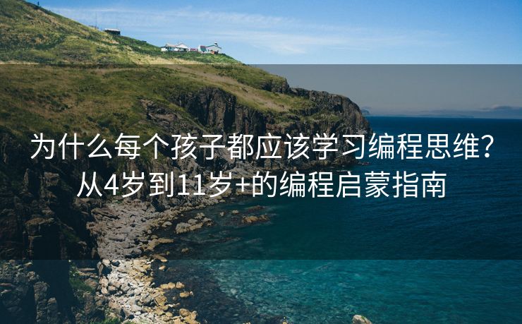 为什么每个孩子都应该学习编程思维？从4岁到11岁+的编程启蒙指南