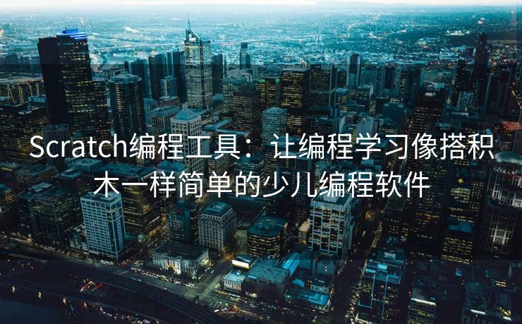 Scratch编程工具:让编程学习像搭积木一样简单的少儿编程软件 Scratch编程工具:让编程学习像搭积木一样简单的少儿编程软件
