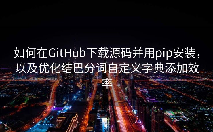 如何在GitHub下载源码并用pip安装，以及优化结巴分词自定义字典添加效率