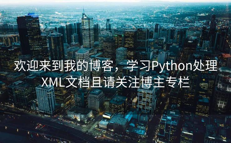 欢迎来到我的博客，学习Python处理XML文档且请关注博主专栏