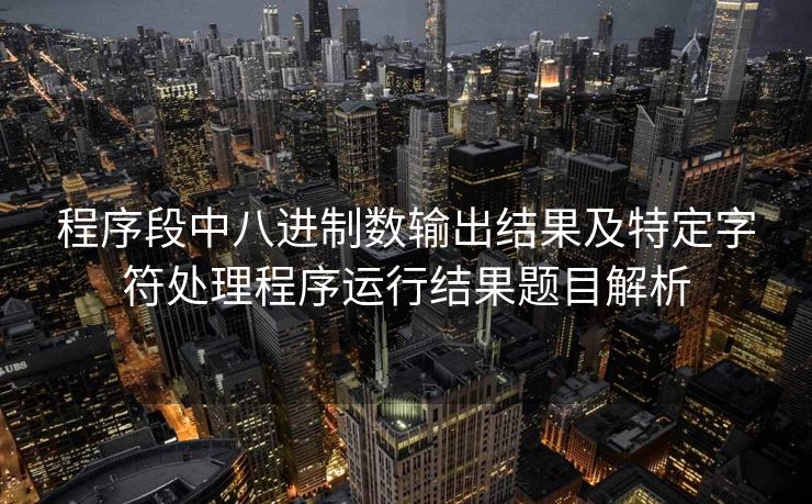 程序段中八进制数输出结果及特定字符处理程序运行结果题目解析 程序段中八进制数输出结果及特定字符处理程序运行结果题目解析