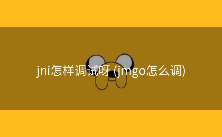 jni怎样调试呀 (jmgo怎么调)