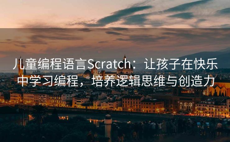 儿童编程语言Scratch：让孩子在快乐中学习编程，培养逻辑思维与创造力