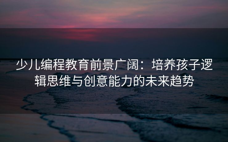 少儿编程教育前景广阔：培养孩子逻辑思维与创意能力的未来趋势