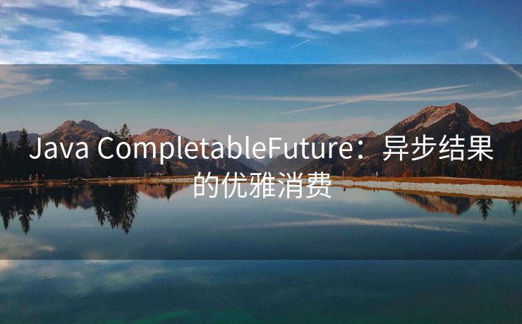 Java CompletableFuture：异步结果的优雅消费