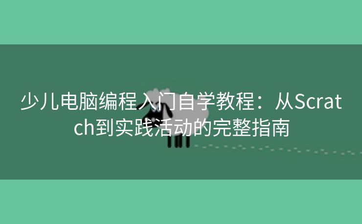 少儿电脑编程入门自学教程：从Scratch到实践活动的完整指南