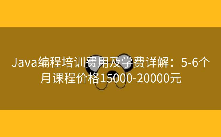 Java编程培训费用及学费详解：5-6个月课程价格15000-20000元