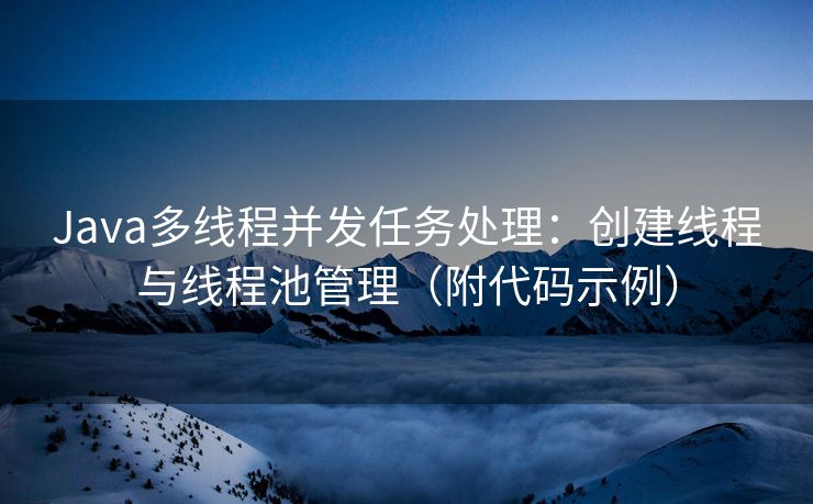 Java多线程并发任务处理：创建线程与线程池管理（附代码示例）