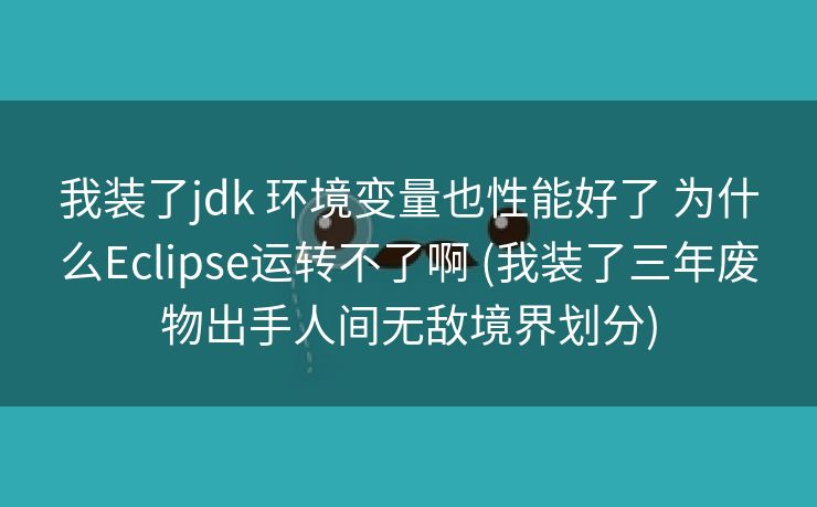 我装了jdk 环境变量也性能好了 为什么Eclipse运转不了啊 (我装了三年废物出手人间无敌境界划分)