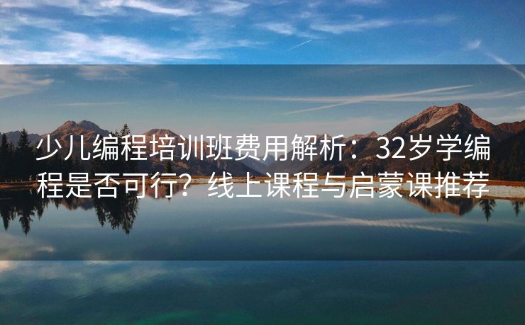 少儿编程培训班费用解析:32岁学编程是否可行?线上课程与启蒙课推荐 少儿编程培训班费用解析:32岁学编程是否可行?线上课程与启蒙课推荐