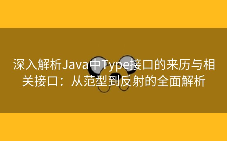 深入解析Java中Type接口的来历与相关接口：从范型到反射的全面解析