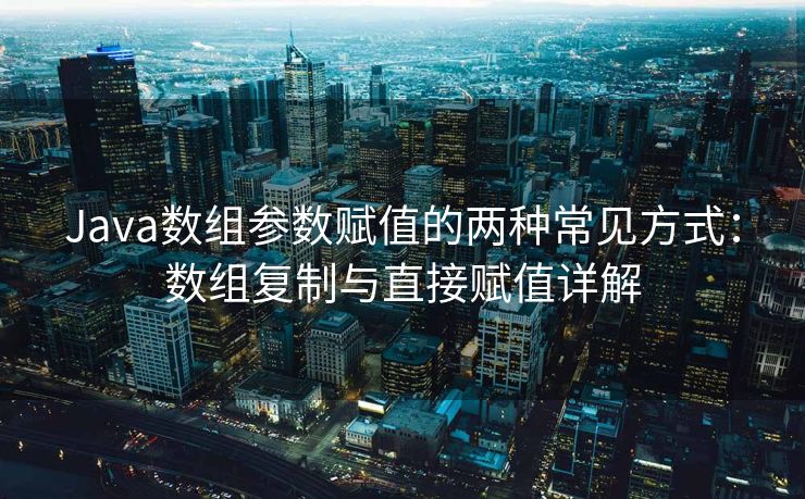 Java数组参数赋值的两种常见方式：数组复制与直接赋值详解
