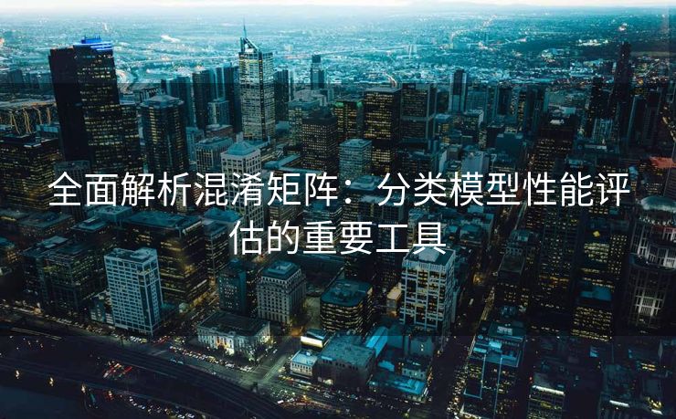 全面解析混淆矩阵：分类模型性能评估的重要工具