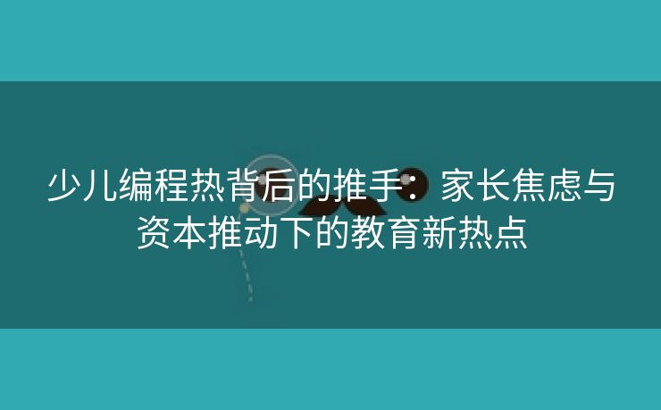 少儿编程热背后的推手：家长焦虑与资本推动下的教育新热点