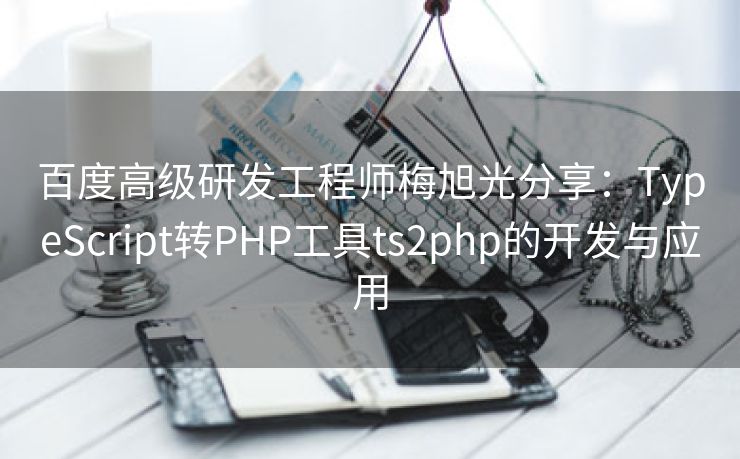 百度高级研发工程师梅旭光分享：TypeScript转PHP工具ts2php的开发与应用