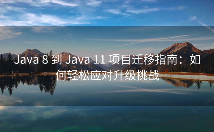 Java 8 到 Java 11 项目迁移指南：如何轻松应对升级挑战