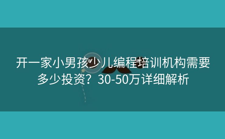 开一家小男孩少儿编程培训机构需要多少投资？30-50万详细解析