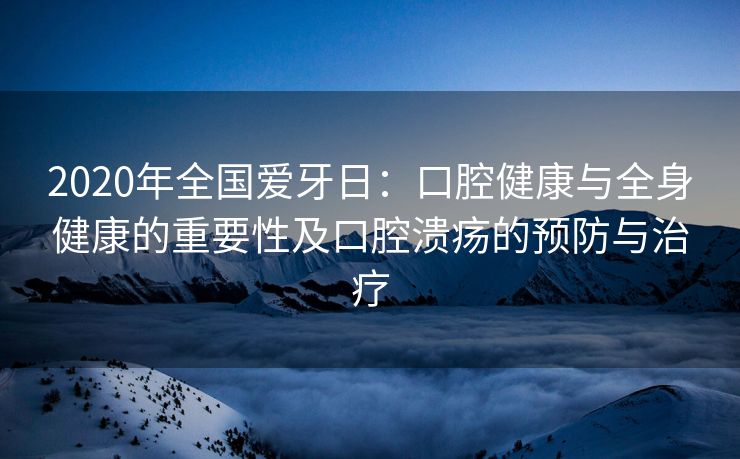2020年全国爱牙日：口腔健康与全身健康的重要性及口腔溃疡的预防与治疗
