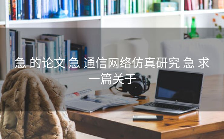 急 的论文 急 通信网络仿真研究 急 求一篇关于