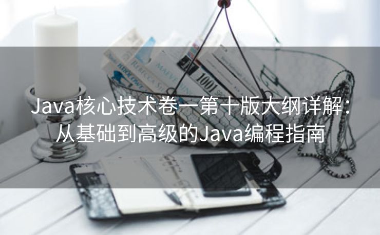 Java核心技术卷一第十版大纲详解：从基础到高级的Java编程指南